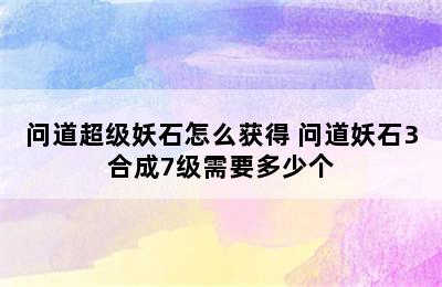 问道超级妖石怎么获得 问道妖石3合成7级需要多少个